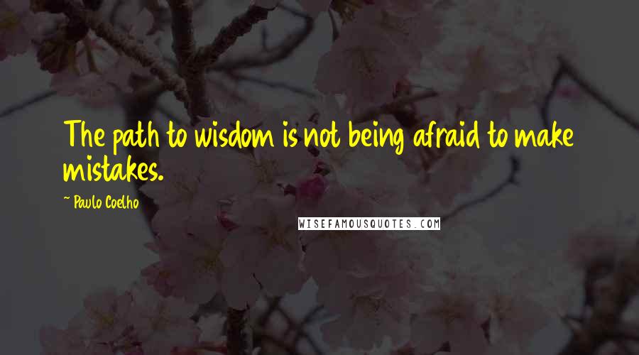 Paulo Coelho Quotes: The path to wisdom is not being afraid to make mistakes.