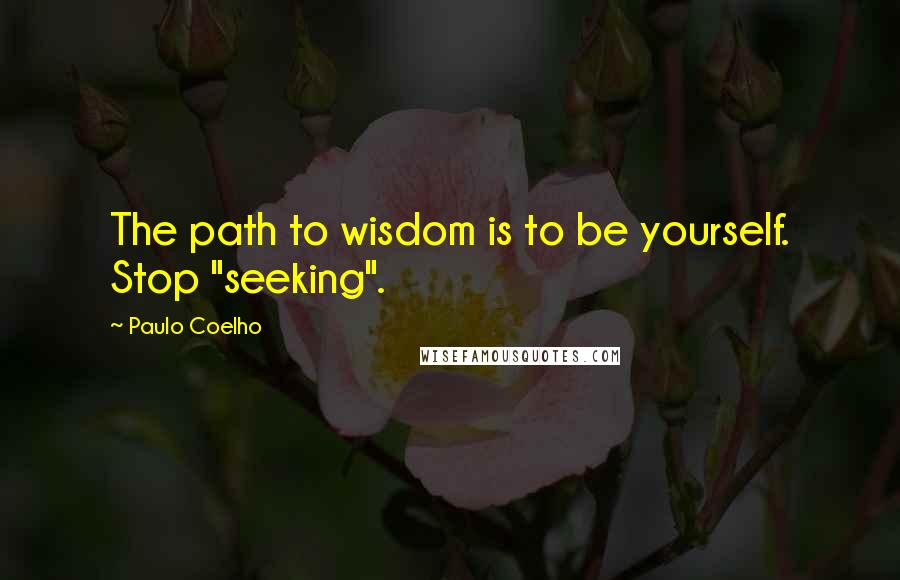 Paulo Coelho Quotes: The path to wisdom is to be yourself. Stop "seeking".