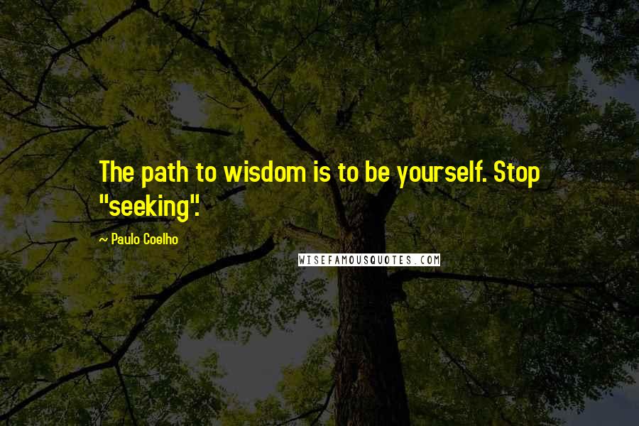 Paulo Coelho Quotes: The path to wisdom is to be yourself. Stop "seeking".