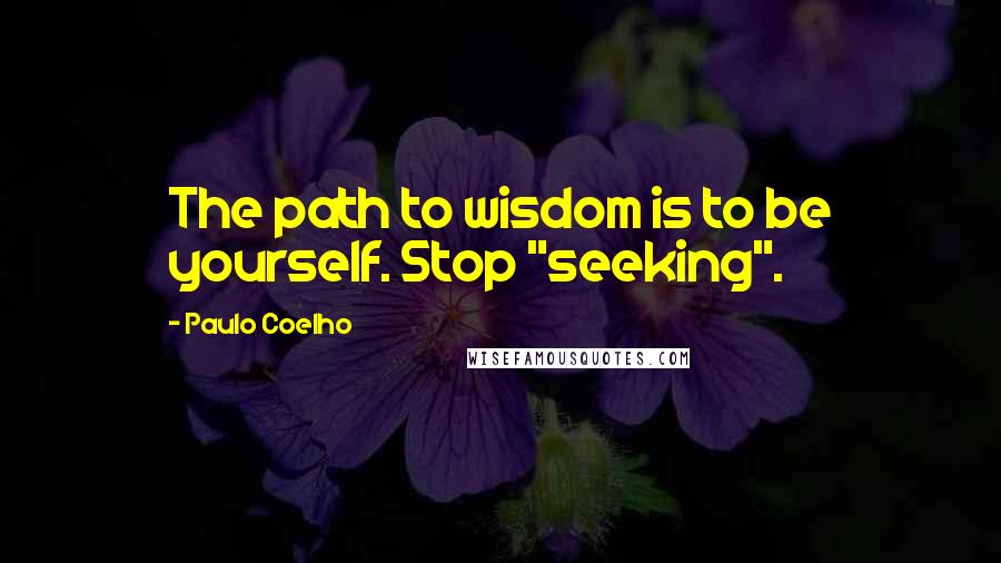 Paulo Coelho Quotes: The path to wisdom is to be yourself. Stop "seeking".