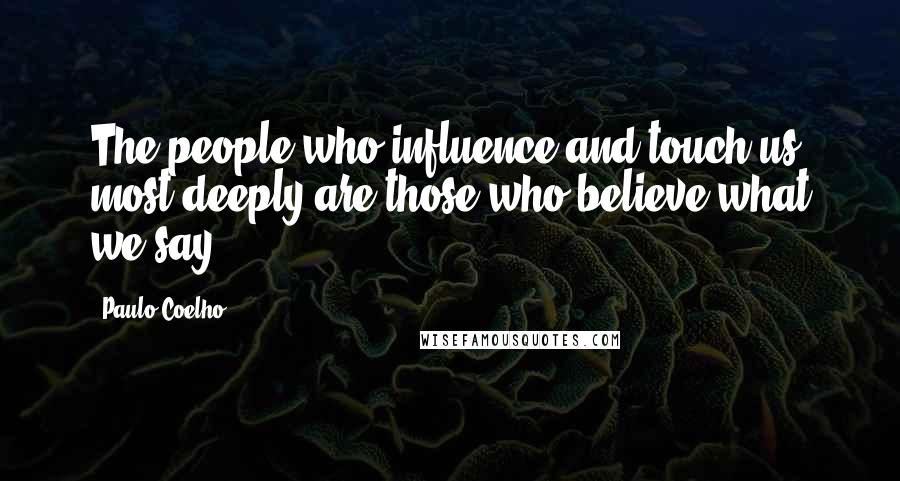 Paulo Coelho Quotes: The people who influence and touch us most deeply are those who believe what we say.