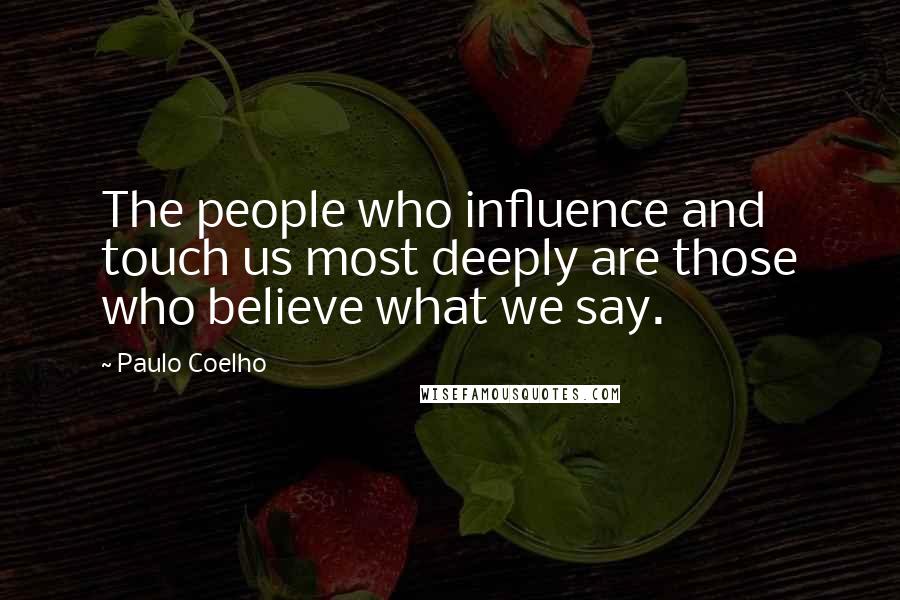 Paulo Coelho Quotes: The people who influence and touch us most deeply are those who believe what we say.