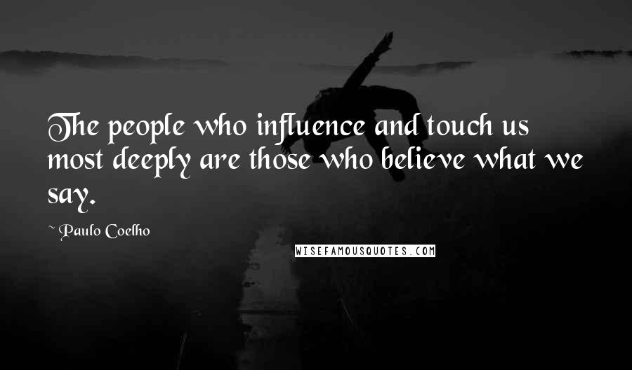 Paulo Coelho Quotes: The people who influence and touch us most deeply are those who believe what we say.