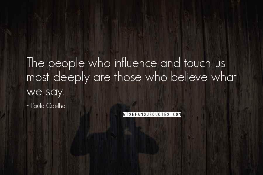 Paulo Coelho Quotes: The people who influence and touch us most deeply are those who believe what we say.