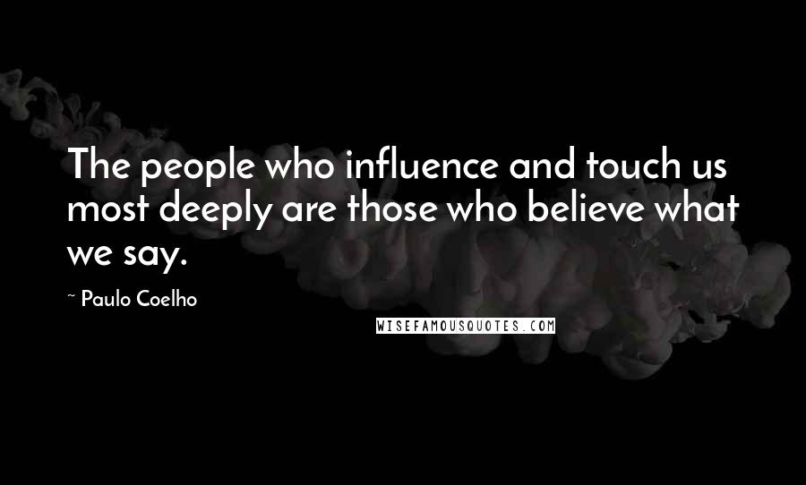 Paulo Coelho Quotes: The people who influence and touch us most deeply are those who believe what we say.