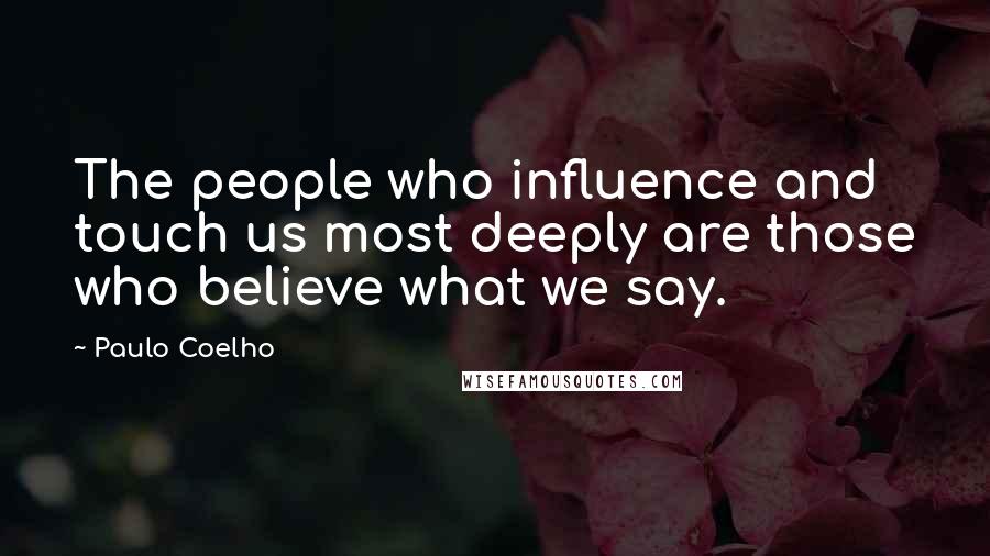 Paulo Coelho Quotes: The people who influence and touch us most deeply are those who believe what we say.