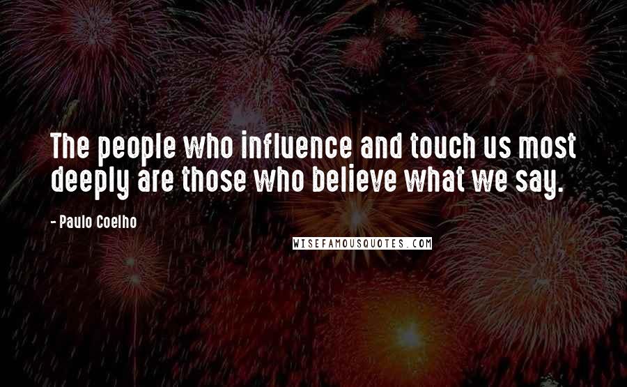 Paulo Coelho Quotes: The people who influence and touch us most deeply are those who believe what we say.