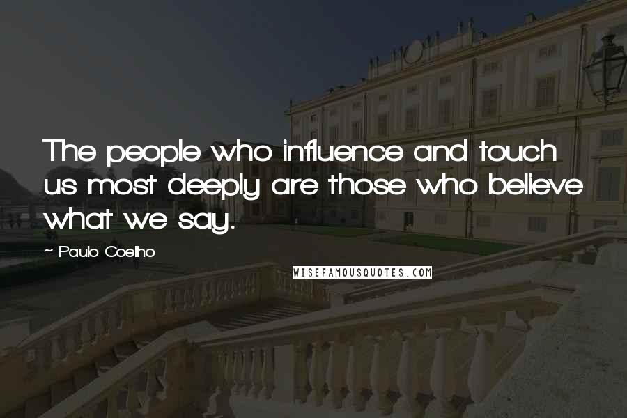 Paulo Coelho Quotes: The people who influence and touch us most deeply are those who believe what we say.