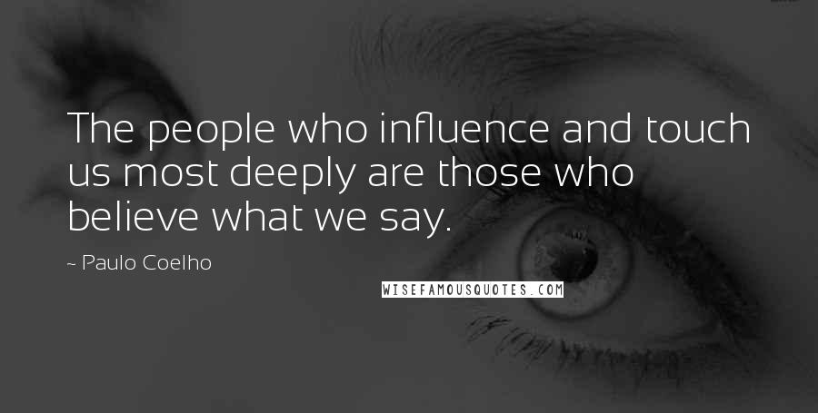 Paulo Coelho Quotes: The people who influence and touch us most deeply are those who believe what we say.