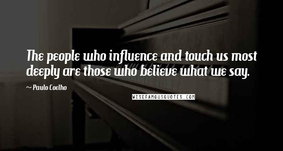 Paulo Coelho Quotes: The people who influence and touch us most deeply are those who believe what we say.