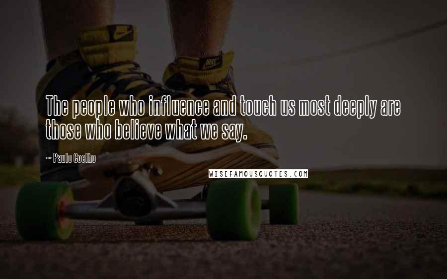 Paulo Coelho Quotes: The people who influence and touch us most deeply are those who believe what we say.