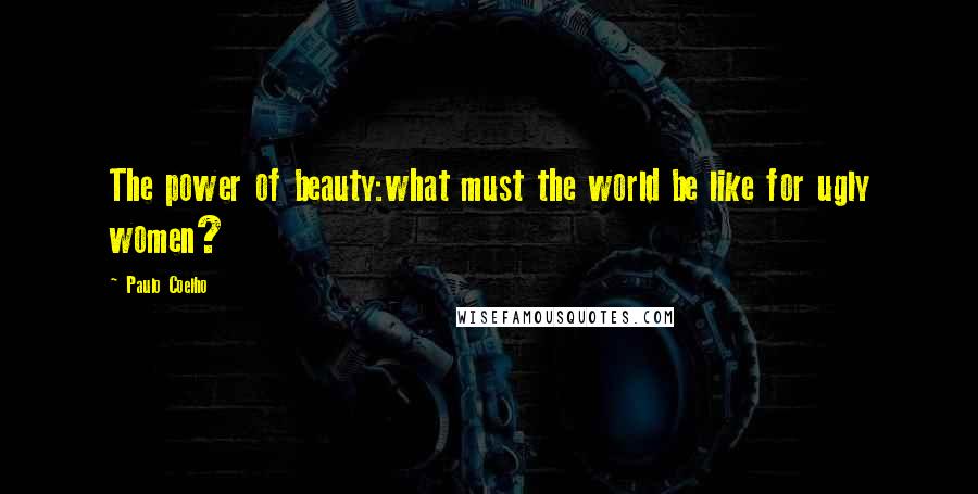 Paulo Coelho Quotes: The power of beauty:what must the world be like for ugly women?