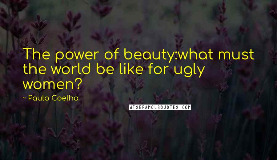 Paulo Coelho Quotes: The power of beauty:what must the world be like for ugly women?