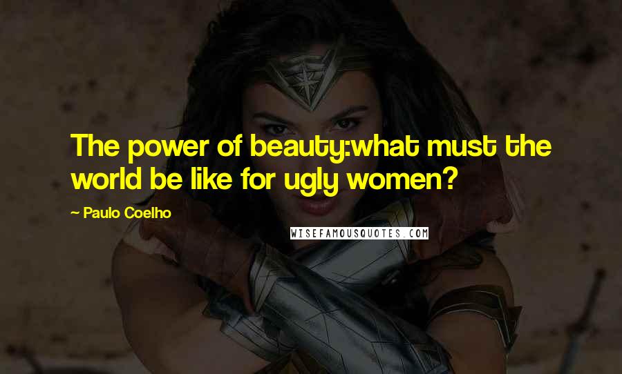 Paulo Coelho Quotes: The power of beauty:what must the world be like for ugly women?