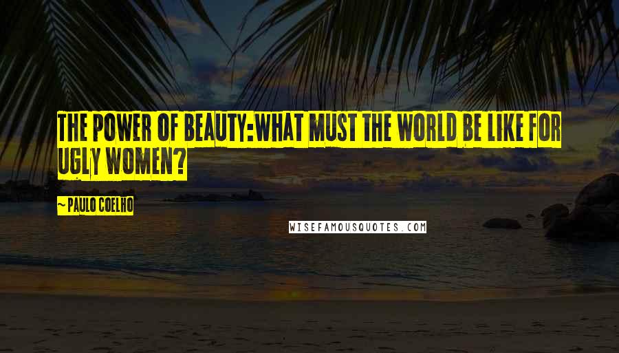 Paulo Coelho Quotes: The power of beauty:what must the world be like for ugly women?