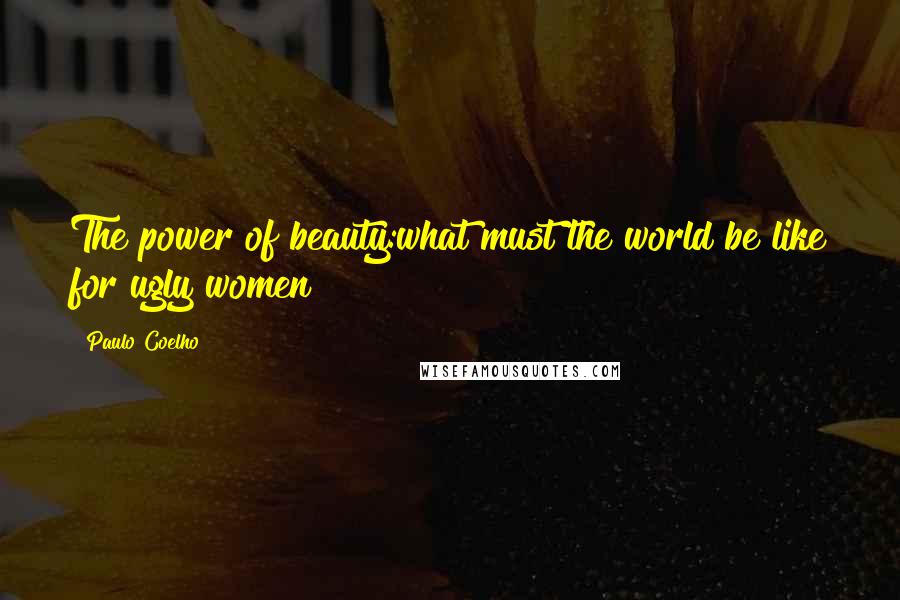 Paulo Coelho Quotes: The power of beauty:what must the world be like for ugly women?