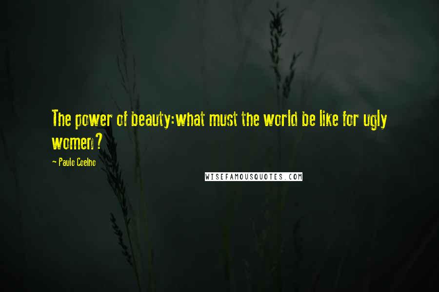 Paulo Coelho Quotes: The power of beauty:what must the world be like for ugly women?