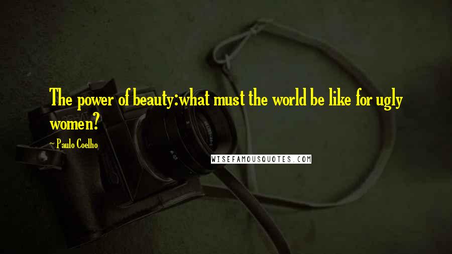 Paulo Coelho Quotes: The power of beauty:what must the world be like for ugly women?