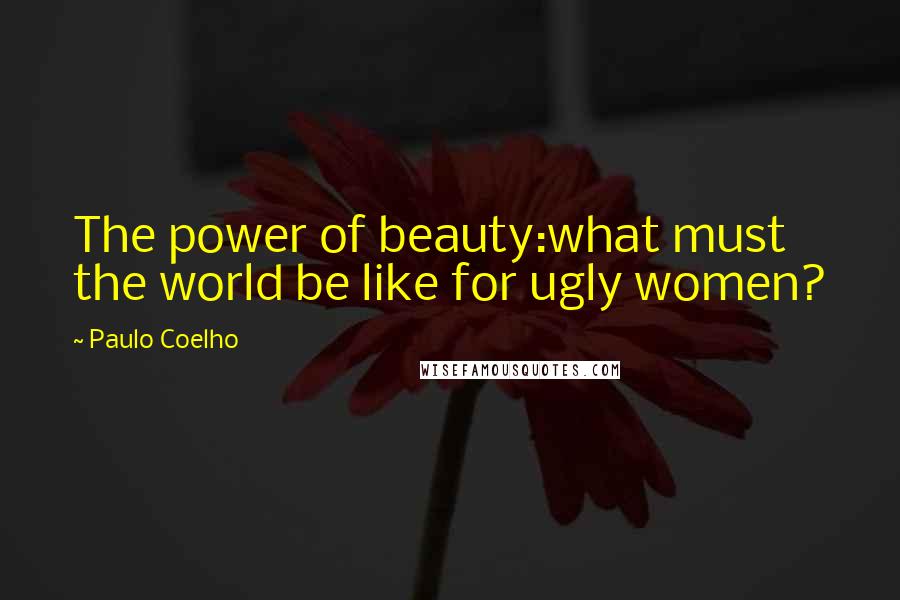 Paulo Coelho Quotes: The power of beauty:what must the world be like for ugly women?