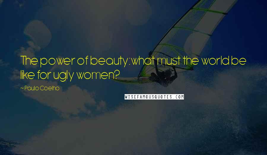 Paulo Coelho Quotes: The power of beauty:what must the world be like for ugly women?