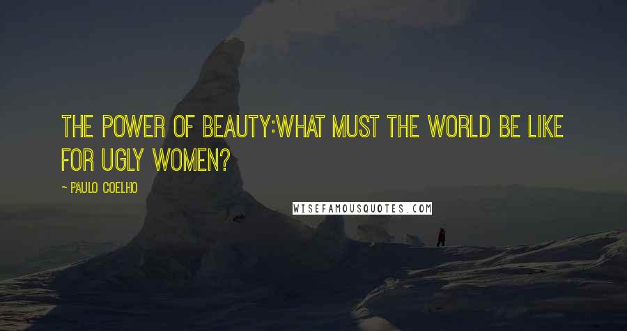 Paulo Coelho Quotes: The power of beauty:what must the world be like for ugly women?