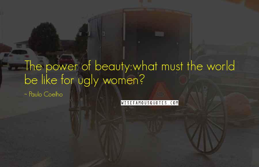 Paulo Coelho Quotes: The power of beauty:what must the world be like for ugly women?