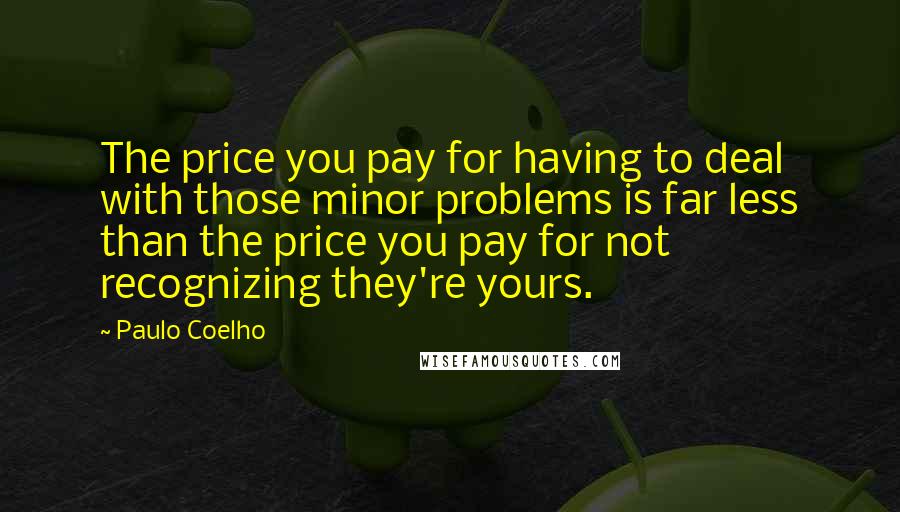 Paulo Coelho Quotes: The price you pay for having to deal with those minor problems is far less than the price you pay for not recognizing they're yours.