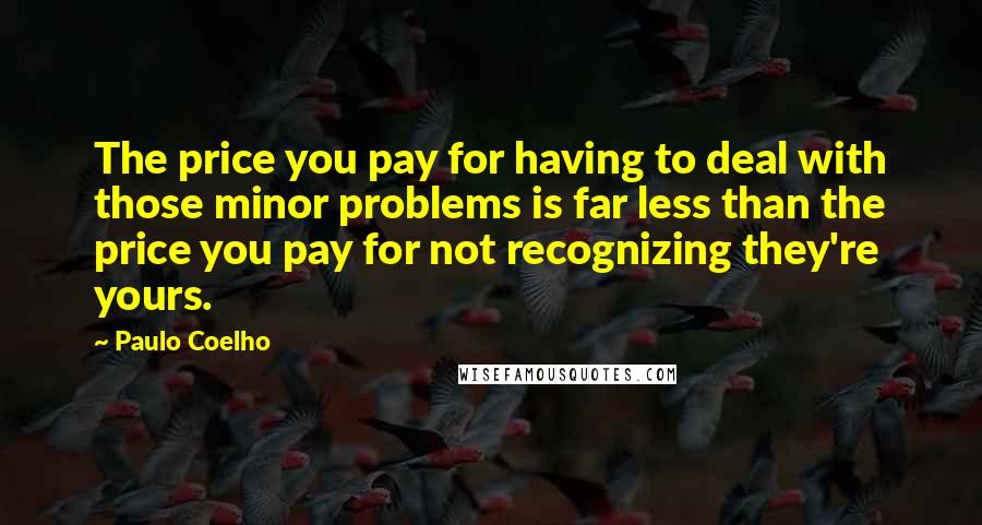 Paulo Coelho Quotes: The price you pay for having to deal with those minor problems is far less than the price you pay for not recognizing they're yours.