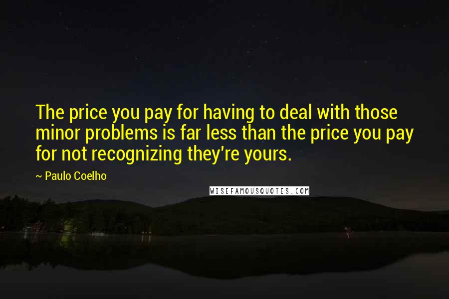 Paulo Coelho Quotes: The price you pay for having to deal with those minor problems is far less than the price you pay for not recognizing they're yours.