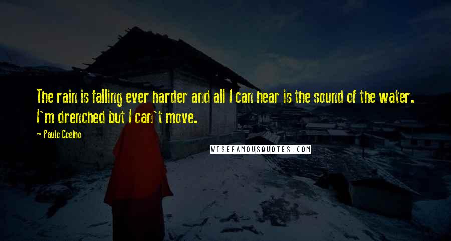 Paulo Coelho Quotes: The rain is falling ever harder and all I can hear is the sound of the water. I'm drenched but I can't move.