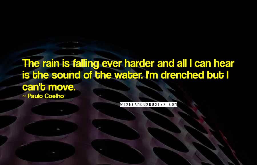 Paulo Coelho Quotes: The rain is falling ever harder and all I can hear is the sound of the water. I'm drenched but I can't move.