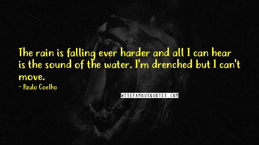 Paulo Coelho Quotes: The rain is falling ever harder and all I can hear is the sound of the water. I'm drenched but I can't move.