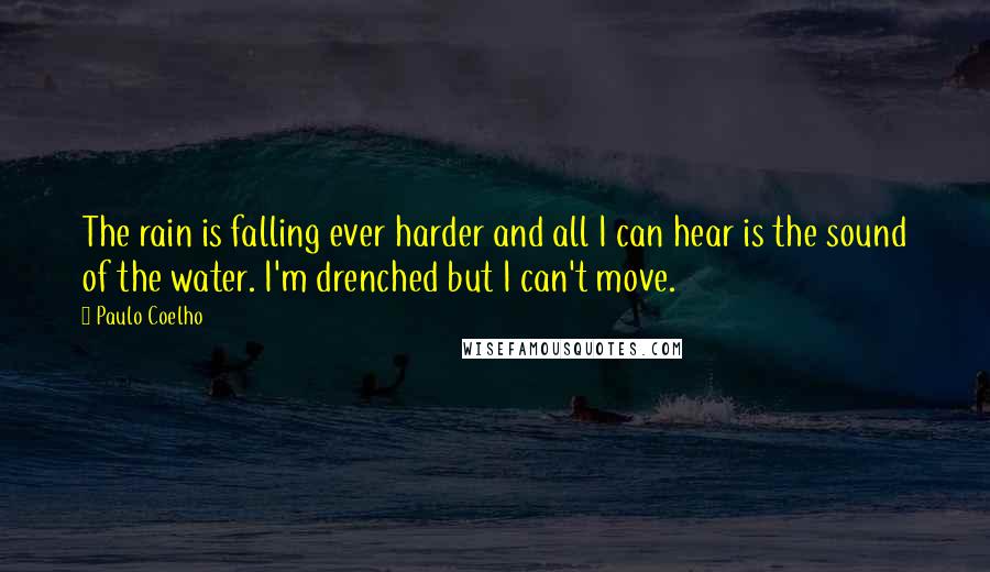 Paulo Coelho Quotes: The rain is falling ever harder and all I can hear is the sound of the water. I'm drenched but I can't move.