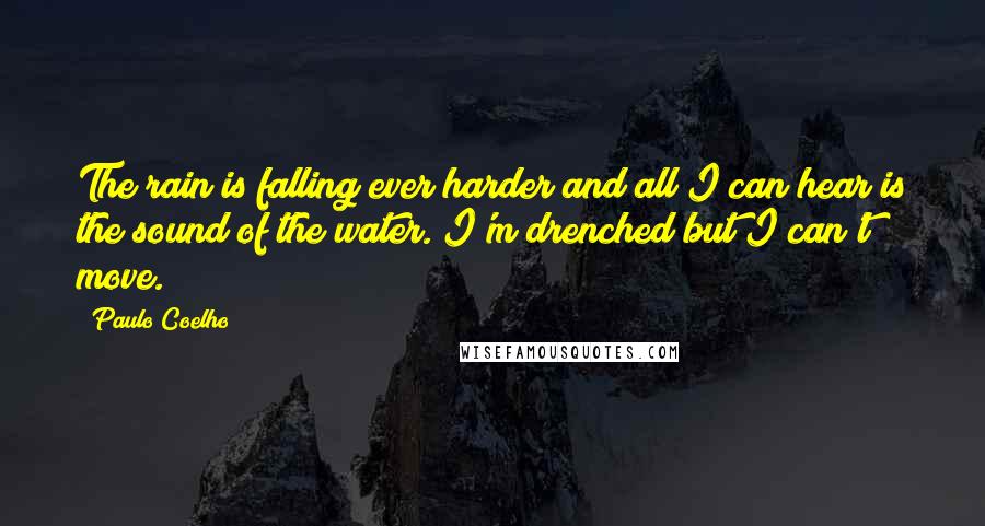 Paulo Coelho Quotes: The rain is falling ever harder and all I can hear is the sound of the water. I'm drenched but I can't move.