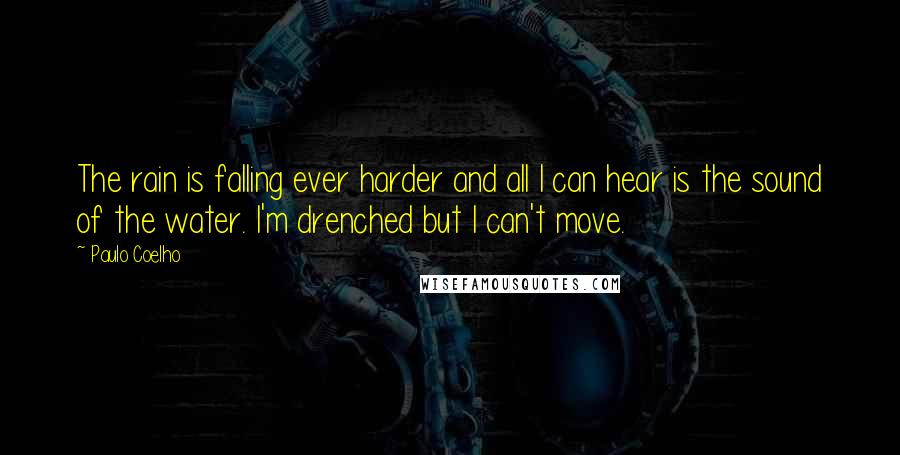 Paulo Coelho Quotes: The rain is falling ever harder and all I can hear is the sound of the water. I'm drenched but I can't move.