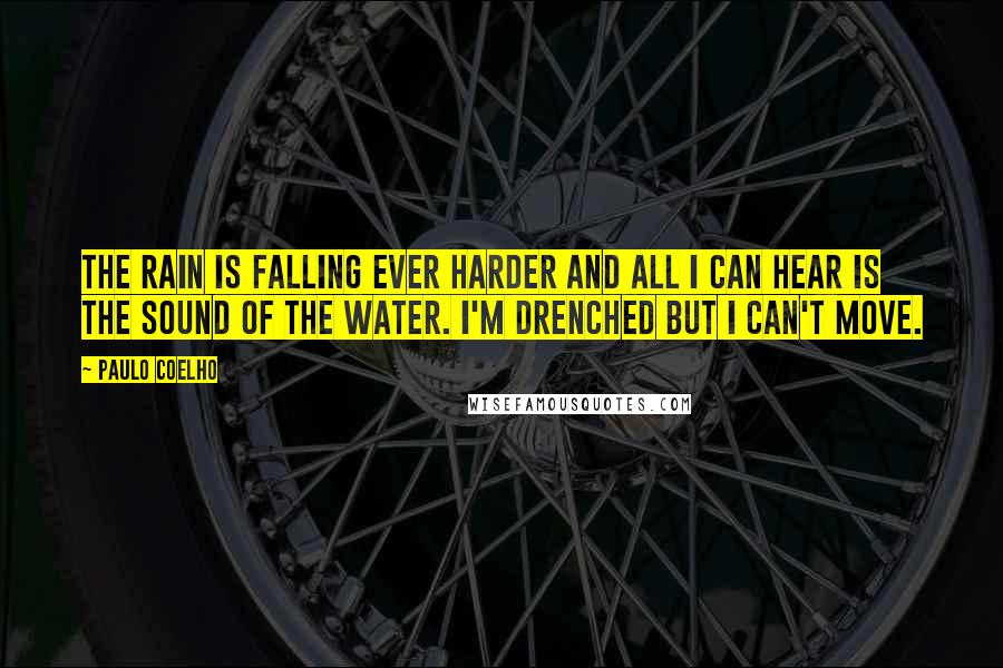 Paulo Coelho Quotes: The rain is falling ever harder and all I can hear is the sound of the water. I'm drenched but I can't move.