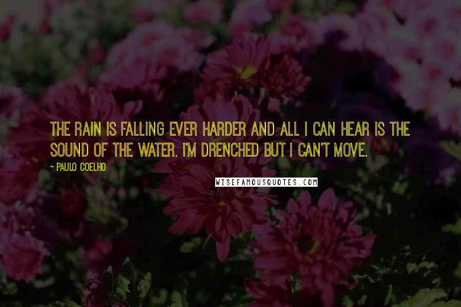 Paulo Coelho Quotes: The rain is falling ever harder and all I can hear is the sound of the water. I'm drenched but I can't move.