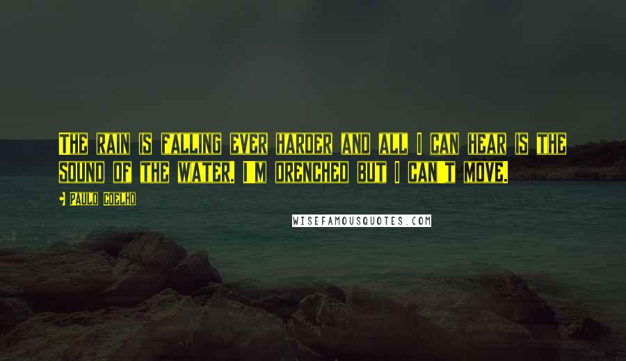 Paulo Coelho Quotes: The rain is falling ever harder and all I can hear is the sound of the water. I'm drenched but I can't move.