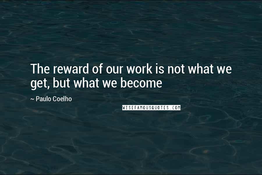 Paulo Coelho Quotes: The reward of our work is not what we get, but what we become