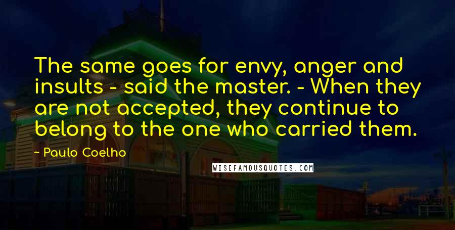 Paulo Coelho Quotes: The same goes for envy, anger and insults - said the master. - When they are not accepted, they continue to belong to the one who carried them.