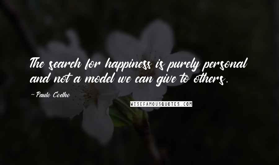 Paulo Coelho Quotes: The search for happiness is purely personal and not a model we can give to others.