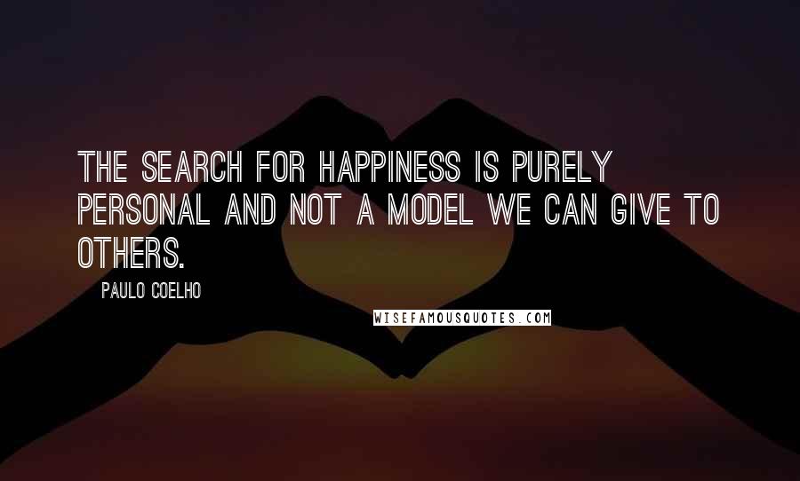 Paulo Coelho Quotes: The search for happiness is purely personal and not a model we can give to others.