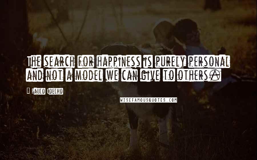 Paulo Coelho Quotes: The search for happiness is purely personal and not a model we can give to others.