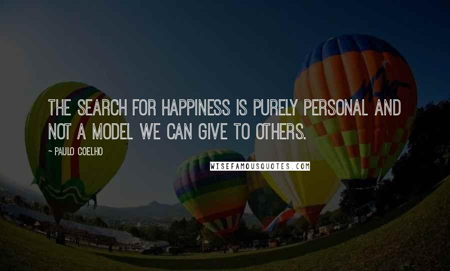 Paulo Coelho Quotes: The search for happiness is purely personal and not a model we can give to others.