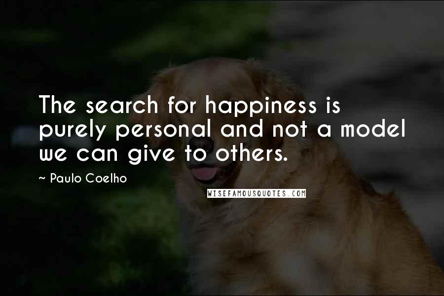 Paulo Coelho Quotes: The search for happiness is purely personal and not a model we can give to others.