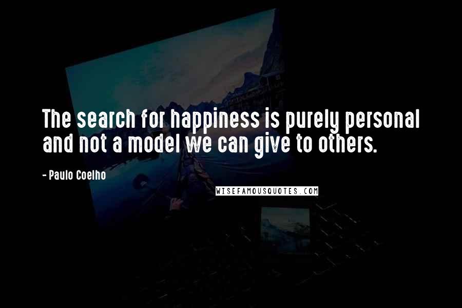 Paulo Coelho Quotes: The search for happiness is purely personal and not a model we can give to others.