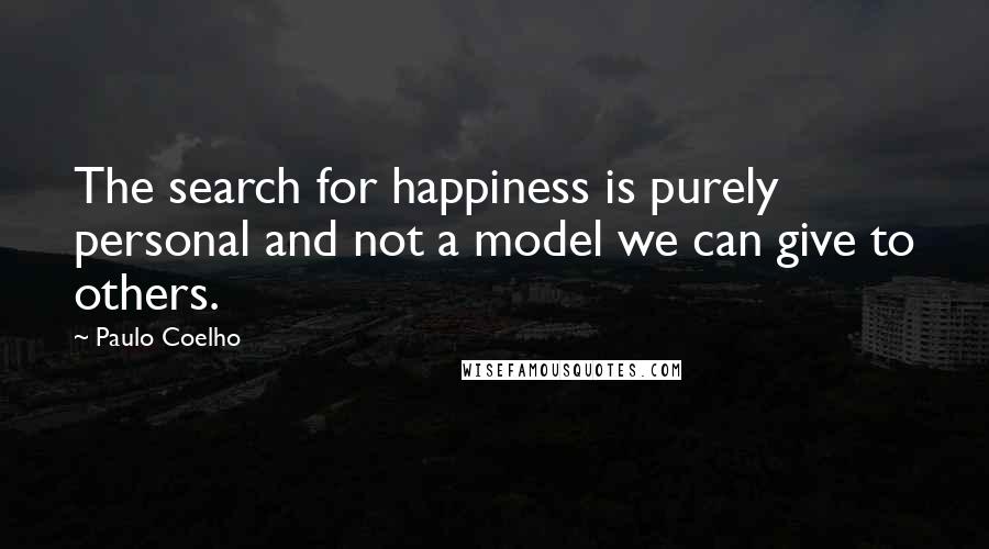 Paulo Coelho Quotes: The search for happiness is purely personal and not a model we can give to others.