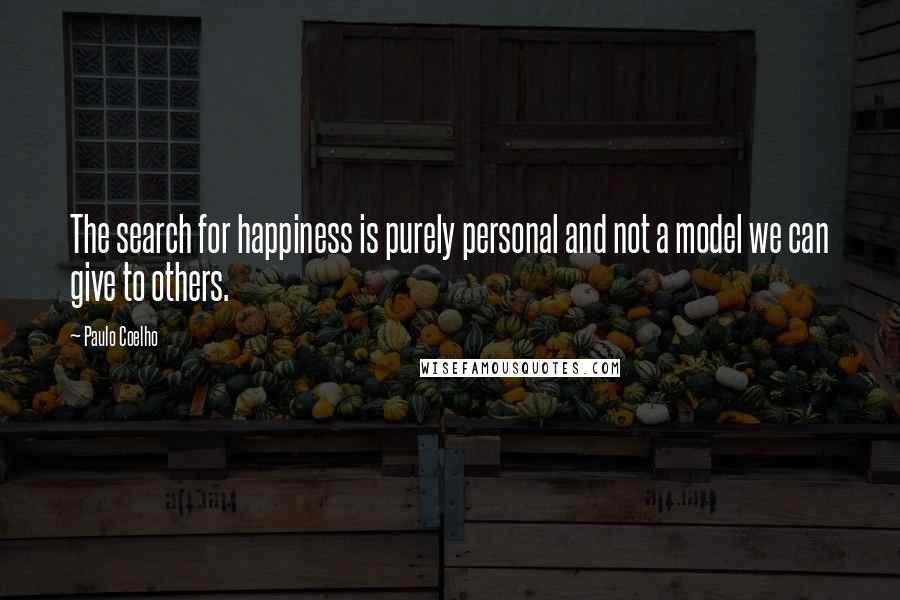 Paulo Coelho Quotes: The search for happiness is purely personal and not a model we can give to others.
