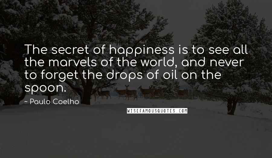 Paulo Coelho Quotes: The secret of happiness is to see all the marvels of the world, and never to forget the drops of oil on the spoon.