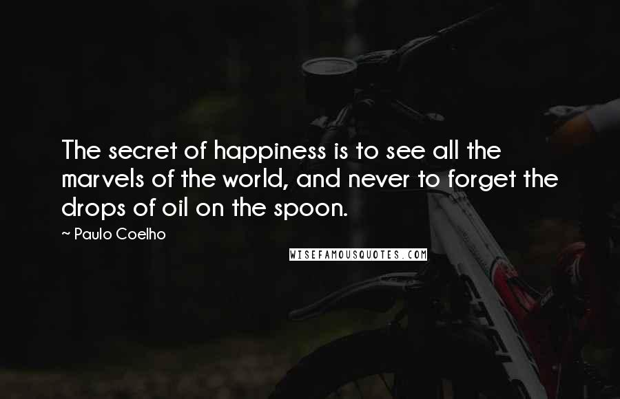 Paulo Coelho Quotes: The secret of happiness is to see all the marvels of the world, and never to forget the drops of oil on the spoon.